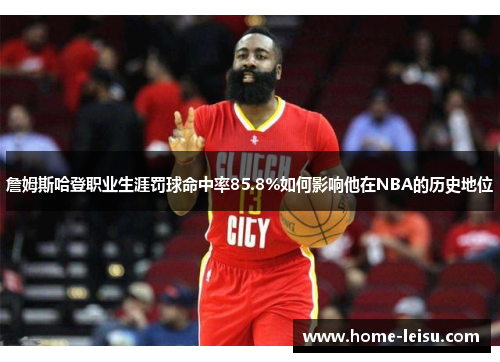 詹姆斯哈登职业生涯罚球命中率85.8%如何影响他在NBA的历史地位