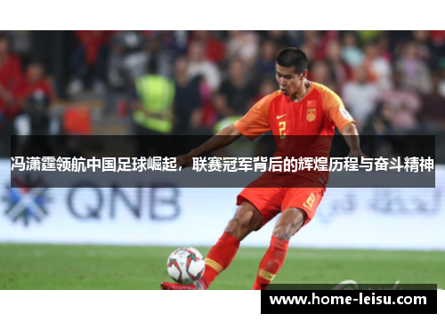 冯潇霆领航中国足球崛起，联赛冠军背后的辉煌历程与奋斗精神
