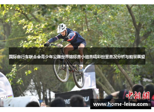 国际自行车联合会青少年公路世界锦标赛小组赛精彩纷呈赛况分析与前景展望