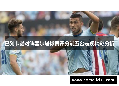 巴列卡诺对阵塞尔塔球员评分前五名表现精彩分析