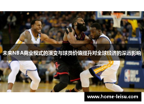 未来NBA商业模式的演变与球员价值提升对全球经济的深远影响
