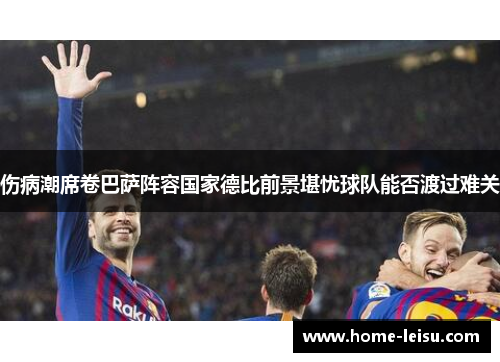 伤病潮席卷巴萨阵容国家德比前景堪忧球队能否渡过难关