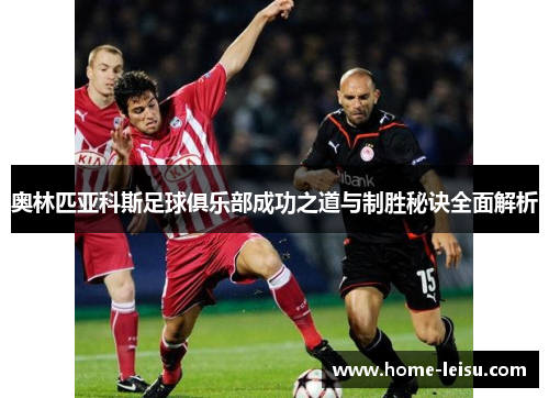 奥林匹亚科斯足球俱乐部成功之道与制胜秘诀全面解析