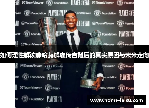 如何理性解读滕哈赫解雇传言背后的真实原因与未来走向