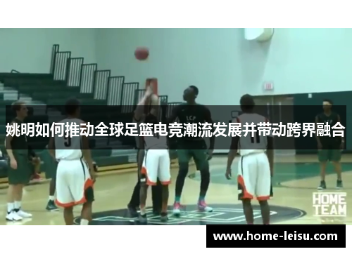 姚明如何推动全球足篮电竞潮流发展并带动跨界融合