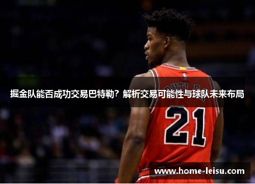 掘金队能否成功交易巴特勒？解析交易可能性与球队未来布局