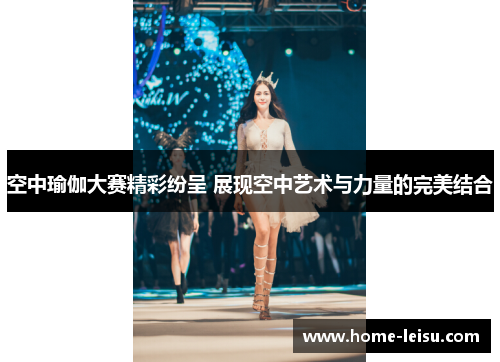 空中瑜伽大赛精彩纷呈 展现空中艺术与力量的完美结合