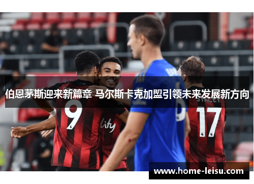 伯恩茅斯迎来新篇章 马尔斯卡克加盟引领未来发展新方向