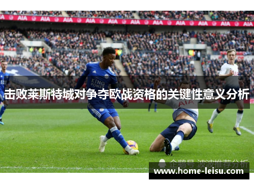 击败莱斯特城对争夺欧战资格的关键性意义分析