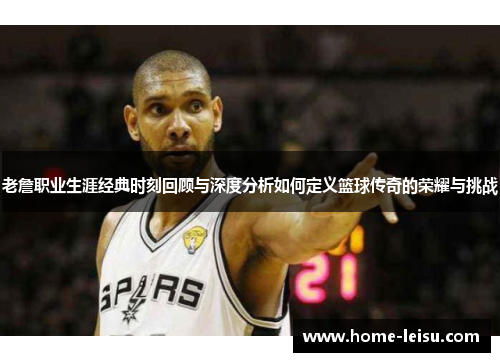 老詹职业生涯经典时刻回顾与深度分析如何定义篮球传奇的荣耀与挑战