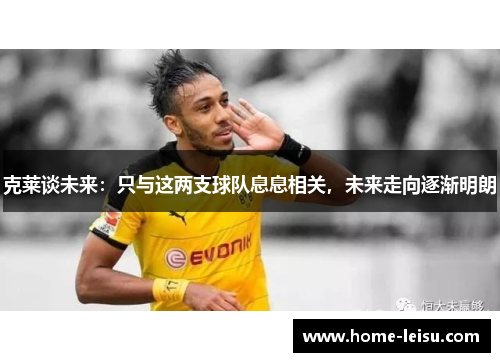 克莱谈未来：只与这两支球队息息相关，未来走向逐渐明朗