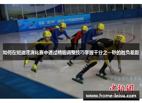 如何在短道速滑比赛中通过精细调整技巧掌握千分之一秒的胜负差距