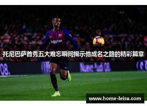 托尼巴萨首秀五大难忘瞬间揭示他成名之路的精彩篇章