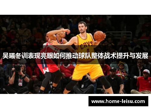 吴曦冬训表现亮眼如何推动球队整体战术提升与发展