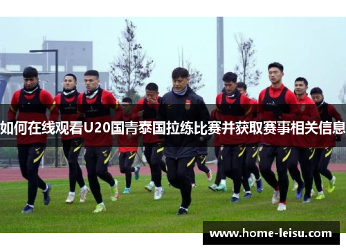 如何在线观看U20国青泰国拉练比赛并获取赛事相关信息
