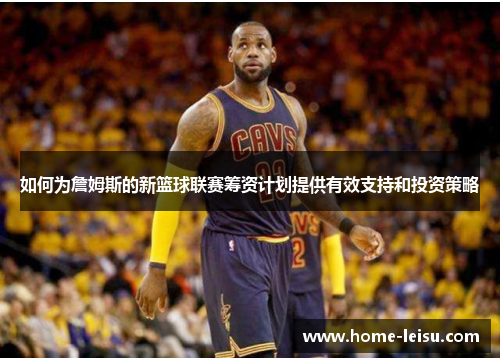 如何为詹姆斯的新篮球联赛筹资计划提供有效支持和投资策略