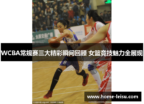 WCBA常规赛三大精彩瞬间回顾 女篮竞技魅力全展现