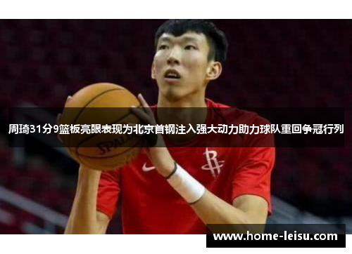 周琦31分9篮板亮眼表现为北京首钢注入强大动力助力球队重回争冠行列