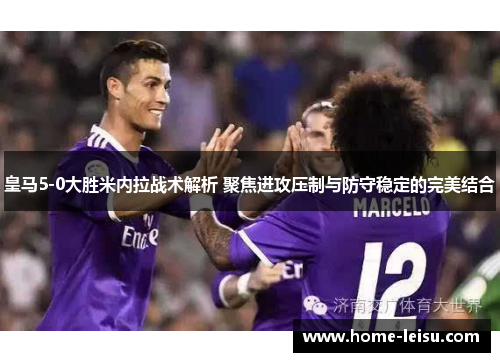 皇马5-0大胜米内拉战术解析 聚焦进攻压制与防守稳定的完美结合