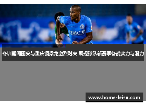 冬训期间国安与重庆铜梁龙激烈对决 展现球队新赛季备战实力与潜力