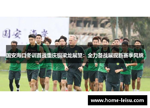 国安海口冬训首战重庆铜梁龙展望：全力备战展现新赛季风貌