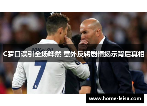 C罗口误引全场哗然 意外反转剧情揭示背后真相