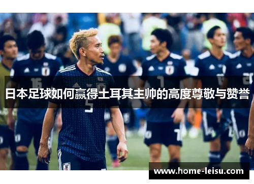 日本足球如何赢得土耳其主帅的高度尊敬与赞誉