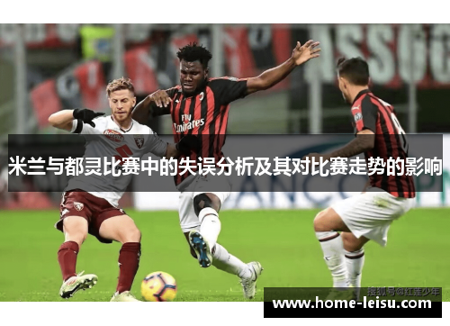 米兰与都灵比赛中的失误分析及其对比赛走势的影响