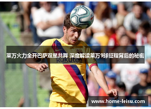 莱万火力全开巴萨双星共舞 深度解读莱万9球征程背后的秘密