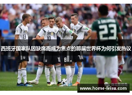 西班牙国家队因缺席而成为焦点的那届世界杯为何引发热议