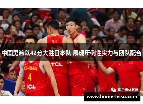 中国男篮以42分大胜日本队 展现压倒性实力与团队配合