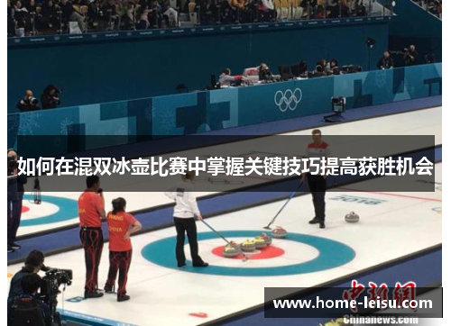 如何在混双冰壶比赛中掌握关键技巧提高获胜机会