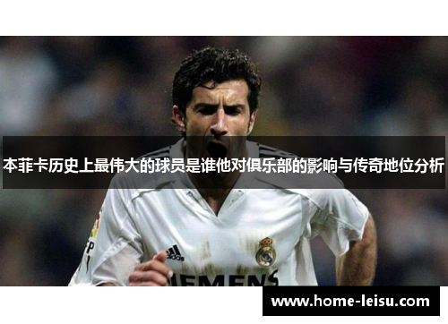 本菲卡历史上最伟大的球员是谁他对俱乐部的影响与传奇地位分析