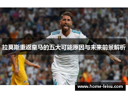 拉莫斯重返皇马的五大可能原因与未来前景解析