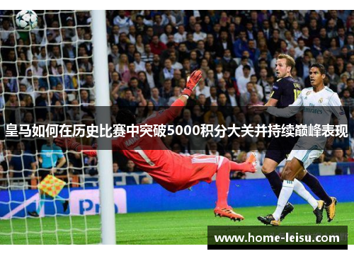 皇马如何在历史比赛中突破5000积分大关并持续巅峰表现