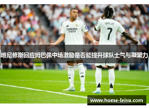维尼修斯回应姆巴佩中场激励是否能提升球队士气与凝聚力