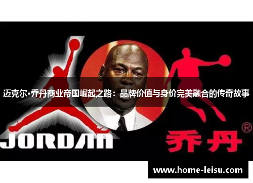迈克尔·乔丹商业帝国崛起之路：品牌价值与身价完美融合的传奇故事