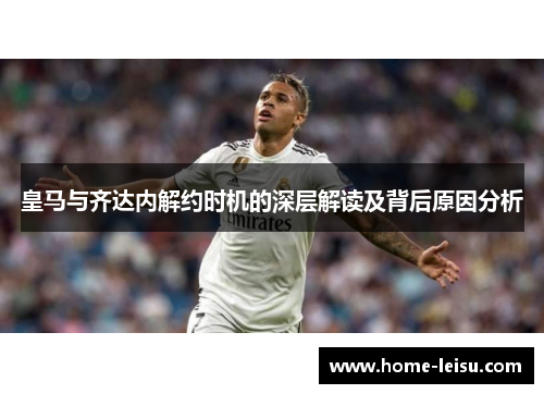 皇马与齐达内解约时机的深层解读及背后原因分析