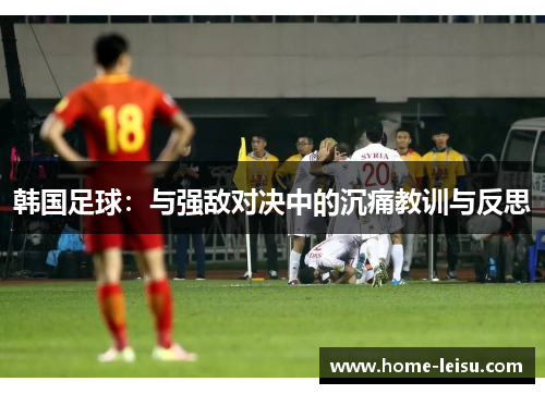 韩国足球：与强敌对决中的沉痛教训与反思
