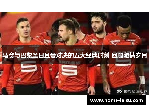 马赛与巴黎圣日耳曼对决的五大经典时刻 回顾激情岁月