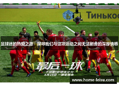 足球迷的热爱之源：探寻我们与这项运动之间无法割舍的深厚情感