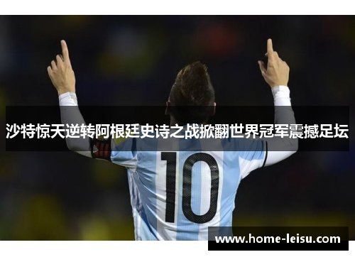 沙特惊天逆转阿根廷史诗之战掀翻世界冠军震撼足坛