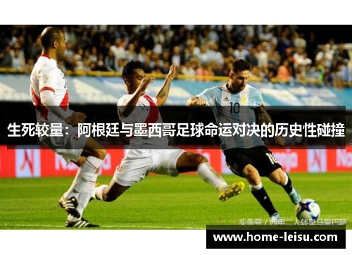 生死较量：阿根廷与墨西哥足球命运对决的历史性碰撞